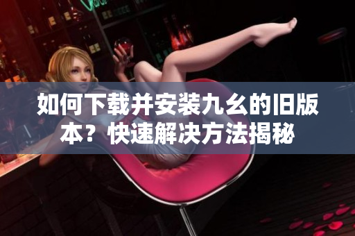 如何下载并安装九幺的旧版本？快速解决方法揭秘