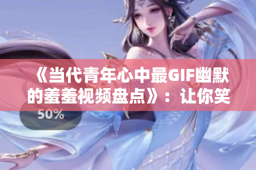 《当代青年心中最GIF幽默的羞羞视频盘点》：让你笑到飞起！