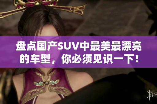 盘点国产SUV中最美最漂亮的车型，你必须见识一下！