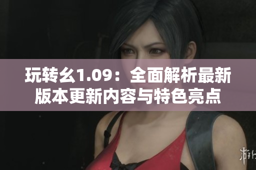玩转幺1.09：全面解析最新版本更新内容与特色亮点