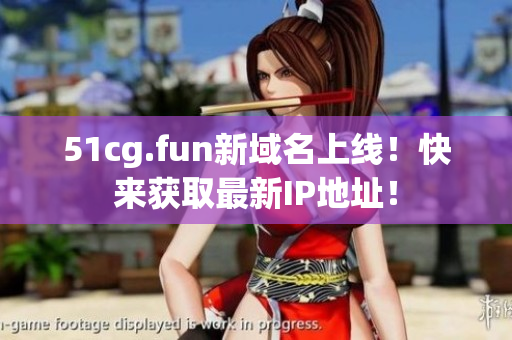 51cg.fun新域名上线！快来获取最新IP地址！