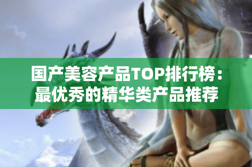国产美容产品TOP排行榜：最优秀的精华类产品推荐