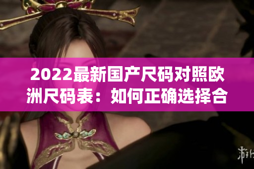 2022最新国产尺码对照欧洲尺码表：如何正确选择合适尺码？(1)