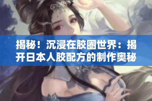 揭秘！沉浸在胶圈世界：揭开日本人胶配方的制作奥秘