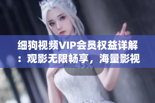 细狗视频VIP会员权益详解：观影无限畅享，海量影视免费看(1)