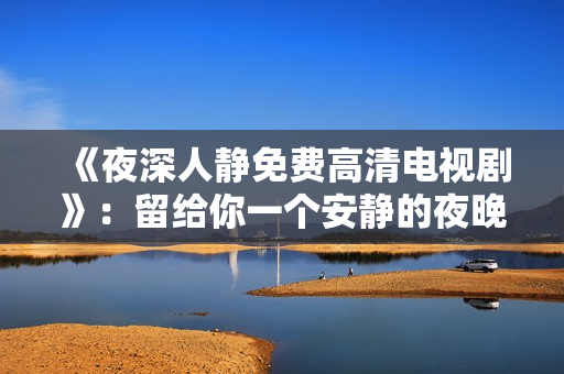 《夜深人静免费高清电视剧》：留给你一个安静的夜晚