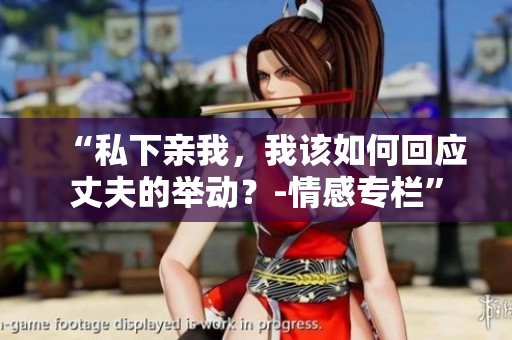 “私下亲我，我该如何回应丈夫的举动？-情感专栏”