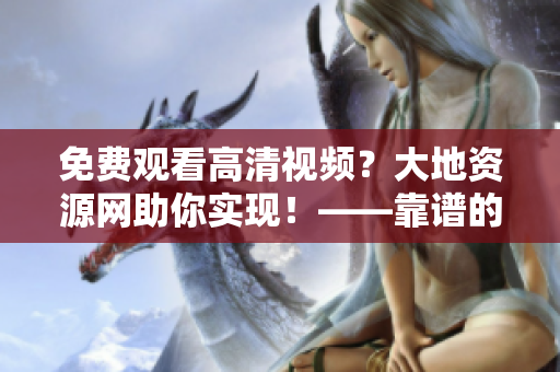 免费观看高清视频？大地资源网助你实现！——靠谱的视频播放网站
