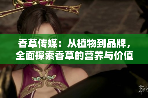 香草传媒：从植物到品牌，全面探索香草的营养与价值