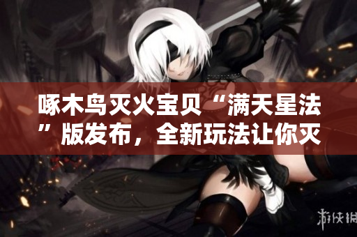 啄木鸟灭火宝贝“满天星法”版发布，全新玩法让你灭火更得心应手
