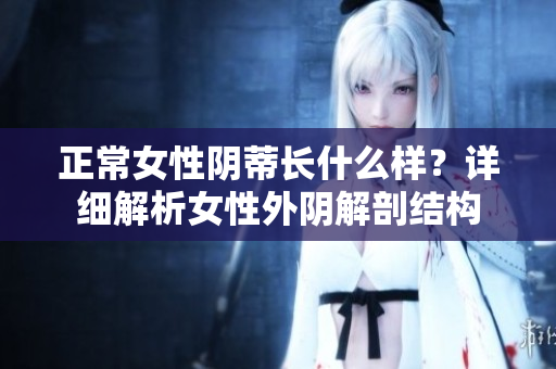 正常女性阴蒂长什么样？详细解析女性外阴解剖结构