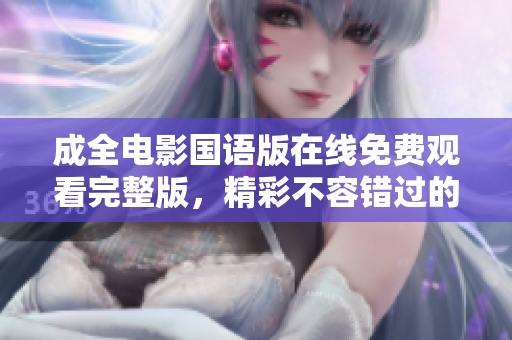 成全电影国语版在线免费观看完整版，精彩不容错过的电影推荐大全