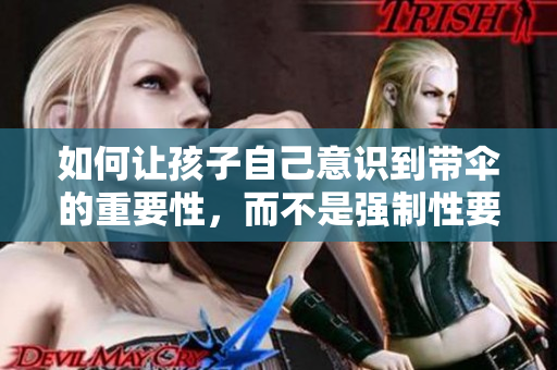 如何让孩子自己意识到带伞的重要性，而不是强制性要求？一位家长的启示