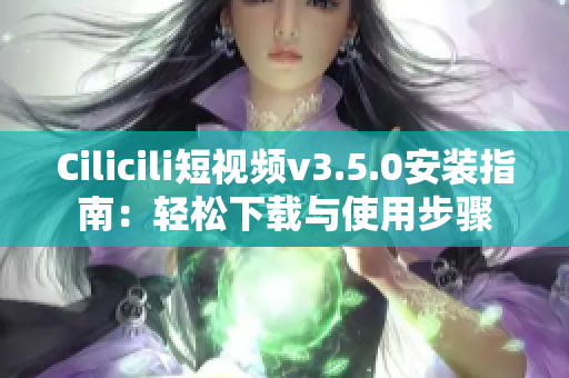 Cilicili短视频v3.5.0安装指南：轻松下载与使用步骤