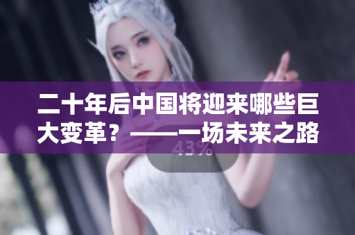 二十年后中国将迎来哪些巨大变革？——一场未来之路的想象与探索