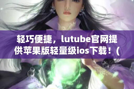 轻巧便捷，lutube官网提供苹果版轻量级ios下载！(1)