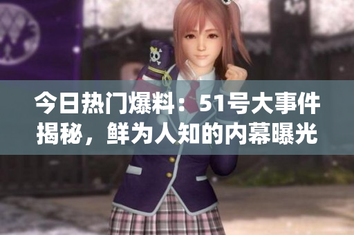 今日热门爆料：51号大事件揭秘，鲜为人知的内幕曝光(1)