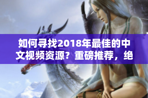 如何寻找2018年最佳的中文视频资源？重磅推荐，绝不能错过！