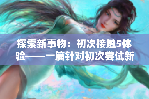 探索新事物：初次接触5体验——一篇针对初次尝试新领域的文章