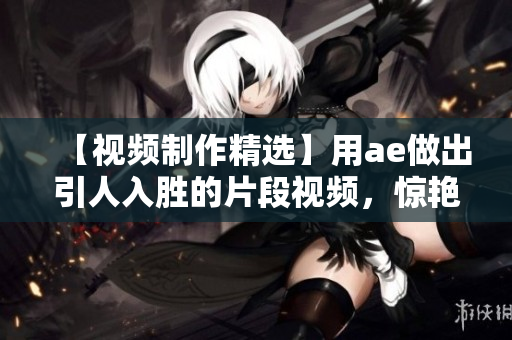【视频制作精选】用ae做出引人入胜的片段视频，惊艳视听！