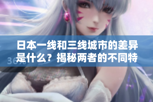 日本一线和三线城市的差异是什么？揭秘两者的不同特点