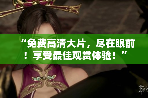 “免费高清大片，尽在眼前！享受最佳观赏体验！”