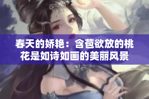 春天的娇艳：含苞欲放的桃花是如诗如画的美丽风景