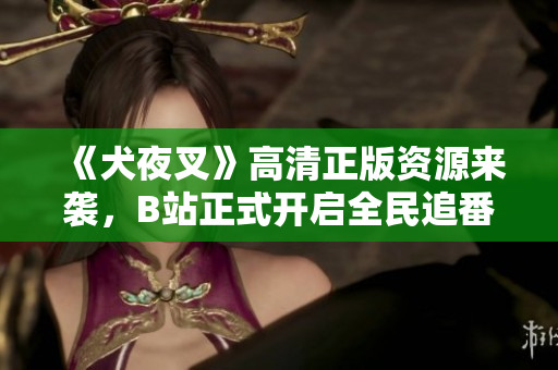 《犬夜叉》高清正版资源来袭，B站正式开启全民追番模式！