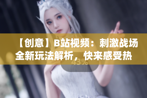 【创意】B站视频：刺激战场全新玩法解析，快来感受热血战场的魅力(1)