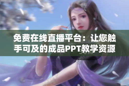 免费在线直播平台：让您触手可及的成品PPT教学资源