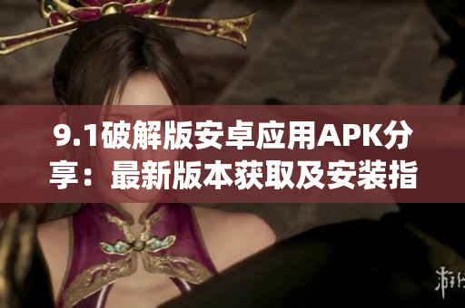 9.1破解版安卓应用APK分享：最新版本获取及安装指南(1)