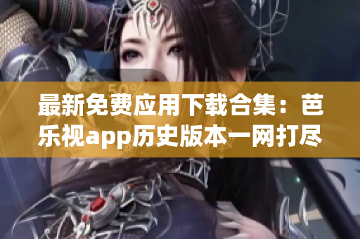 最新免费应用下载合集：芭乐视app历史版本一网打尽