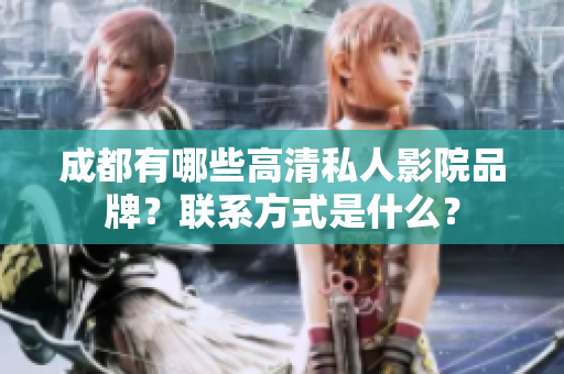成都有哪些高清私人影院品牌？联系方式是什么？