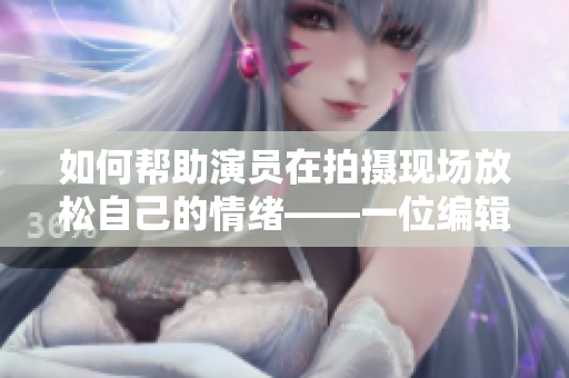 如何帮助演员在拍摄现场放松自己的情绪——一位编辑的建议