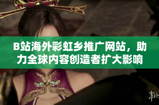 B站海外彩虹乡推广网站，助力全球内容创造者扩大影响力
