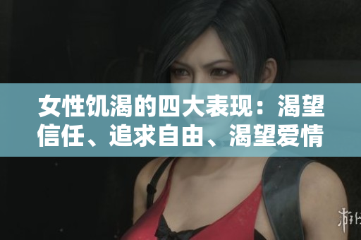 女性饥渴的四大表现：渴望信任、追求自由、渴望爱情、渴望成就