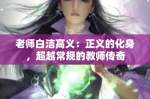 老师白洁高义：正义的化身，超越常规的教师传奇