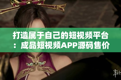 打造属于自己的短视频平台：成品短视频APP源码售价详解