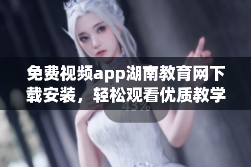 免费视频app湖南教育网下载安装，轻松观看优质教学资源