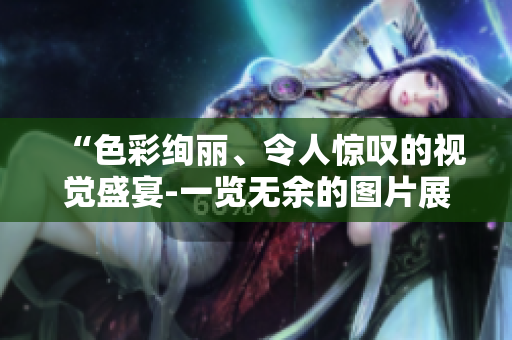 “色彩绚丽、令人惊叹的视觉盛宴-一览无余的图片展览”