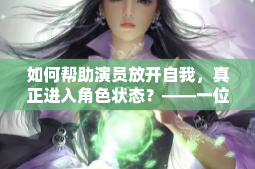 如何帮助演员放开自我，真正进入角色状态？——一位编辑的心得体会
