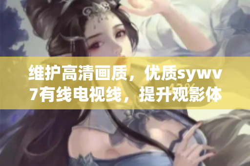 维护高清画质，优质sywv7有线电视线，提升观影体验