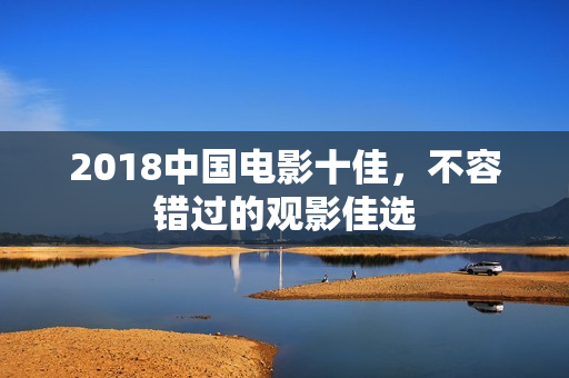 2018中国电影十佳，不容错过的观影佳选