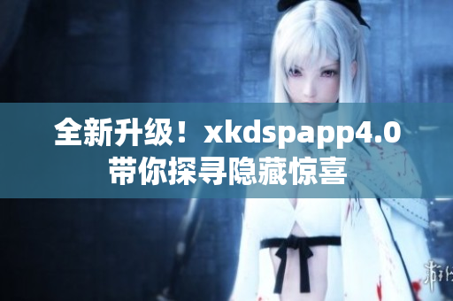 全新升级！xkdspapp4.0带你探寻隐藏惊喜
