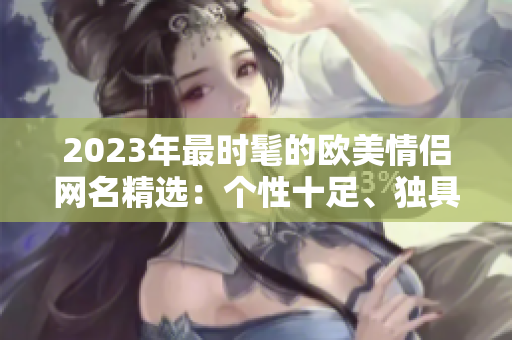 2023年最时髦的欧美情侣网名精选：个性十足、独具魅力！