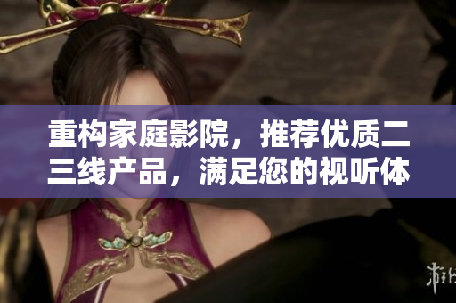 重构家庭影院，推荐优质二三线产品，满足您的视听体验需求！