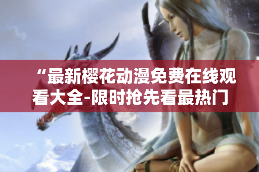 “最新樱花动漫免费在线观看大全-限时抢先看最热门动漫”