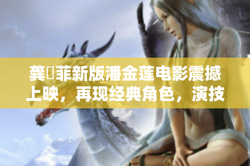 龚玥菲新版潘金莲电影震撼上映，再现经典角色，演技惊艳引关注