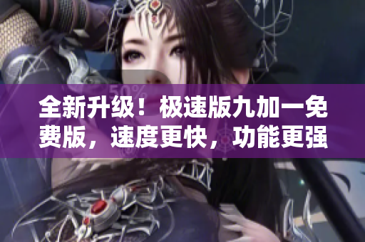 全新升级！极速版九加一免费版，速度更快，功能更强！