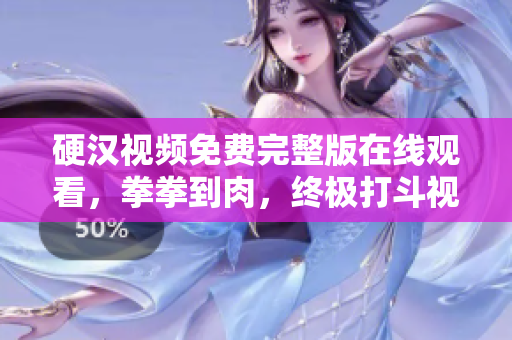 硬汉视频免费完整版在线观看，拳拳到肉，终极打斗视觉盛宴囊括！